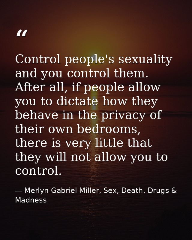 Control people's sexuality and you control them. After all, if people allow you to dictate how they behave in the privac — Merlyn Gabriel Miller, Sex, Death, Drugs & Madness