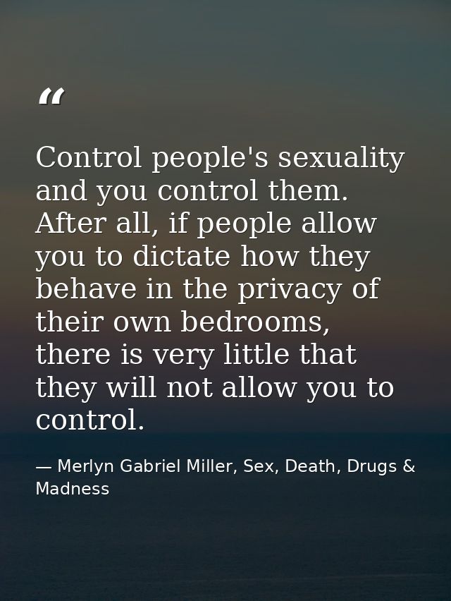 Control people's sexuality and you control them. After all, if people allow you to dictate how they behave in the privac — Merlyn Gabriel Miller, Sex, Death, Drugs & Madness