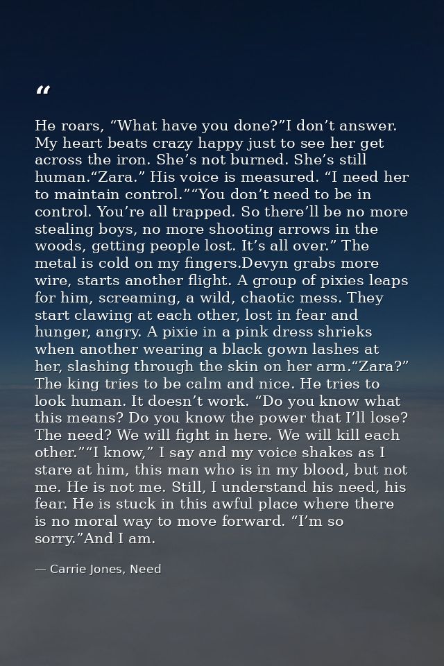 He roars, “What have you done?”I don’t answer. My heart beats crazy happy just to see her get across the iron. She’s not — Carrie Jones, Need