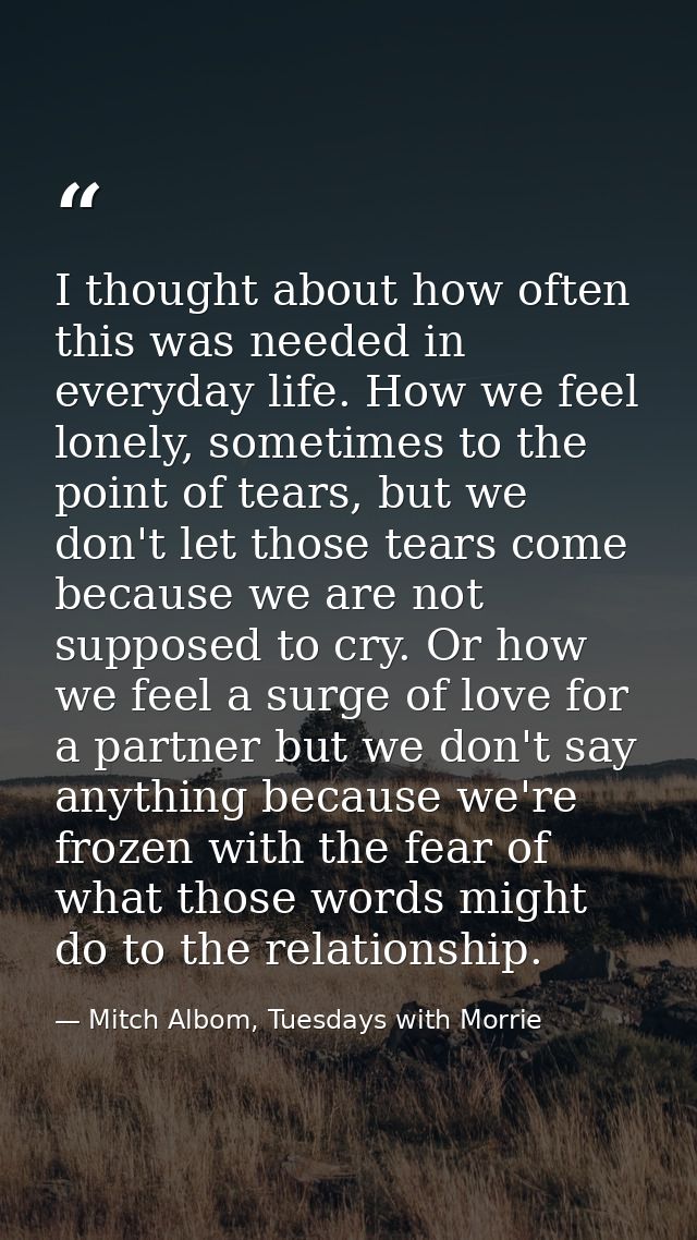 I thought about how often this was needed in everyday life. How we feel lonely, sometimes to the point of tears, but we  — Mitch Albom, Tuesdays with Morrie