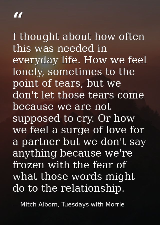 I thought about how often this was needed in everyday life. How we feel lonely, sometimes to the point of tears, but we  — Mitch Albom, Tuesdays with Morrie