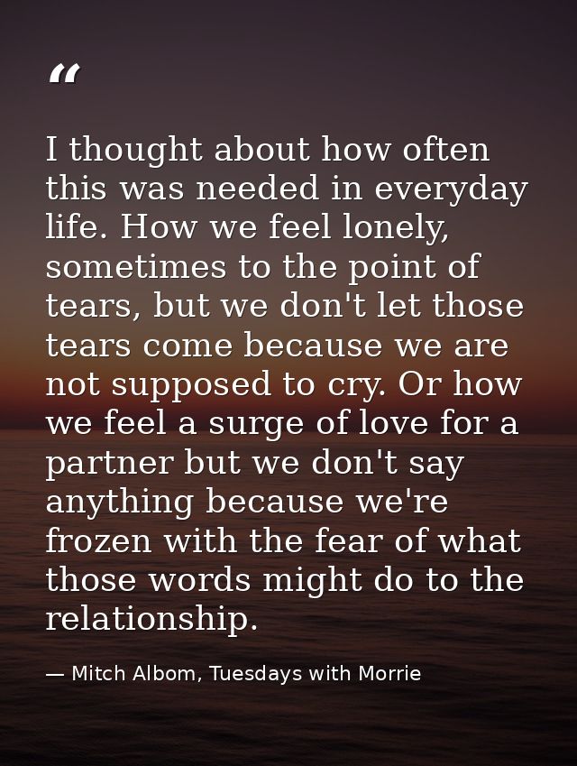 I thought about how often this was needed in everyday life. How we feel lonely, sometimes to the point of tears, but we  — Mitch Albom, Tuesdays with Morrie