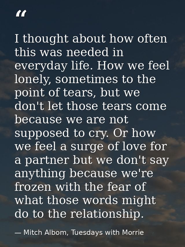 I thought about how often this was needed in everyday life. How we feel lonely, sometimes to the point of tears, but we  — Mitch Albom, Tuesdays with Morrie