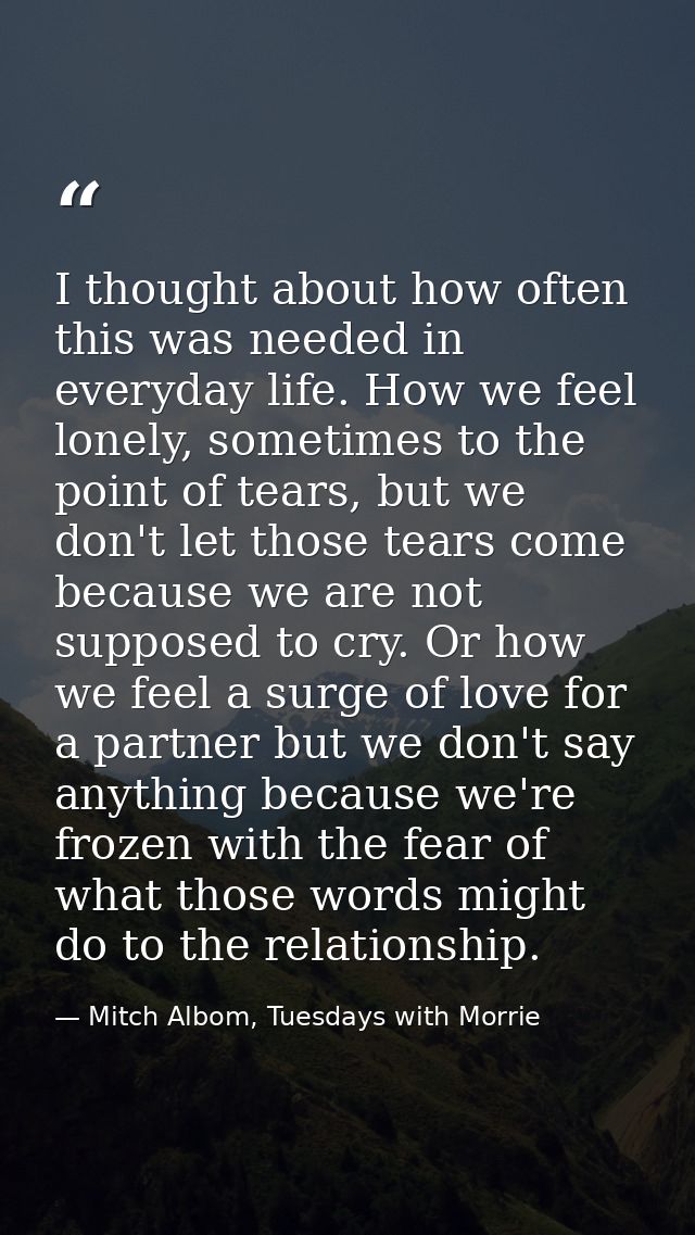 I thought about how often this was needed in everyday life. How we feel lonely, sometimes to the point of tears, but we  — Mitch Albom, Tuesdays with Morrie
