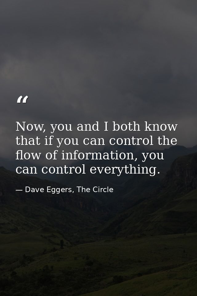 Now, you and I both know that if you can control the flow of information, you can control everything. — Dave Eggers, The Circle