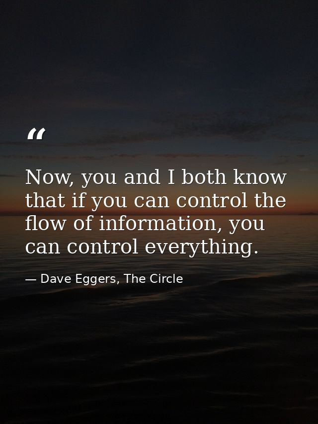 Now, you and I both know that if you can control the flow of information, you can control everything. — Dave Eggers, The Circle
