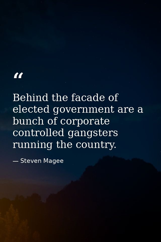 Behind the facade of elected government are a bunch of corporate controlled gangsters running the country. — Steven Magee