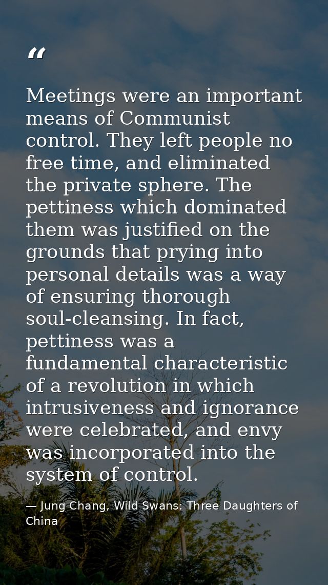 Meetings were an important means of Communist control. They left people no free time, and eliminated the private sphere. — Jung Chang, Wild Swans: Three Daughters of China