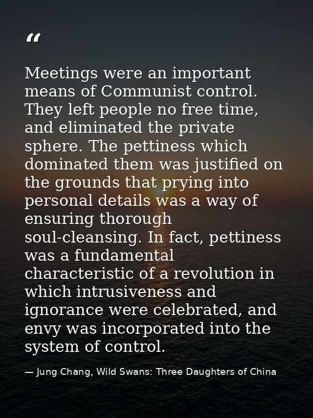 Meetings were an important means of Communist control. They left people no free time, and eliminated the private sphere. — Jung Chang, Wild Swans: Three Daughters of China