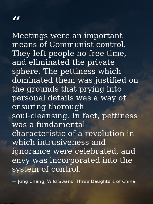Meetings were an important means of Communist control. They left people no free time, and eliminated the private sphere. — Jung Chang, Wild Swans: Three Daughters of China