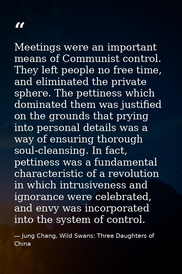 Meetings were an important means of Communist control. They left people no free time, and eliminated the private sphere. — Jung Chang, Wild Swans: Three Daughters of China