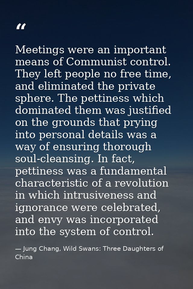 Meetings were an important means of Communist control. They left people no free time, and eliminated the private sphere. — Jung Chang, Wild Swans: Three Daughters of China