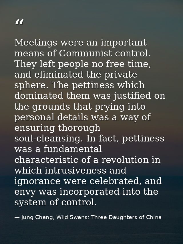 Meetings were an important means of Communist control. They left people no free time, and eliminated the private sphere. — Jung Chang, Wild Swans: Three Daughters of China