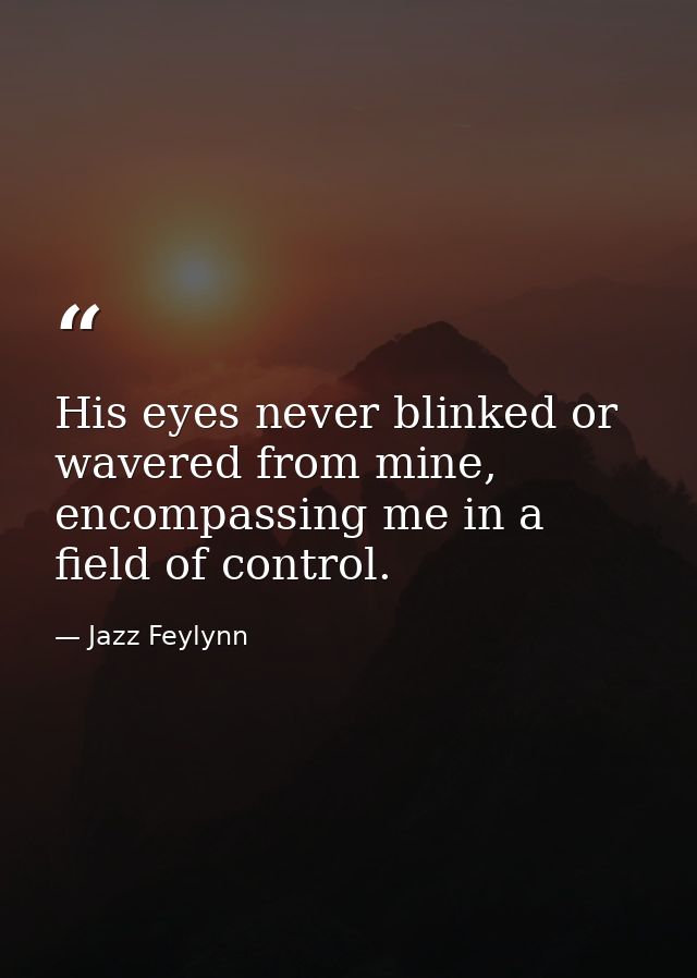 His eyes never blinked or wavered from mine, encompassing me in a field of control. — Jazz Feylynn