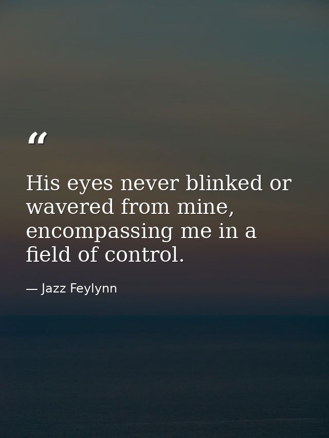 His eyes never blinked or wavered from mine, encompassing me in a field of control. — Jazz Feylynn