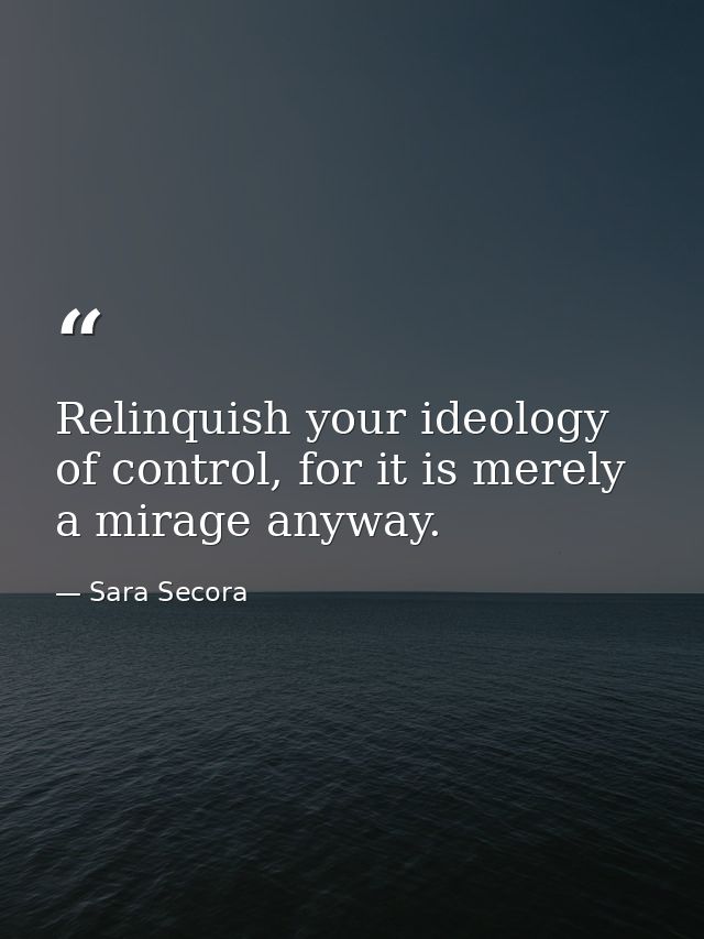 Relinquish your ideology of control, for it is merely a mirage anyway. — Sara Secora