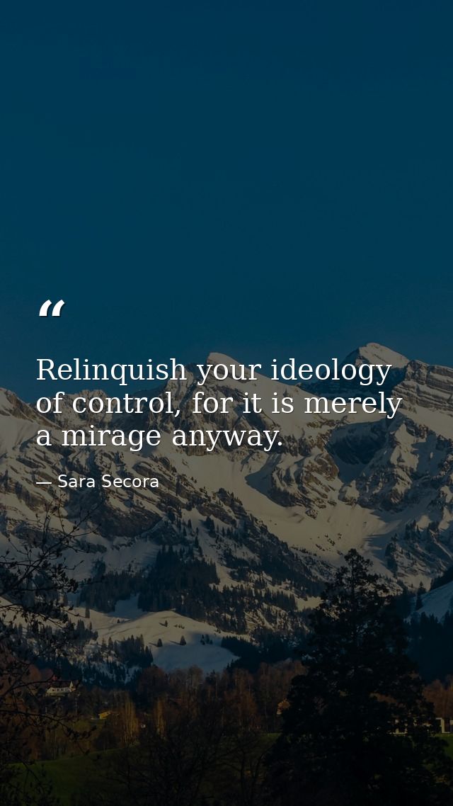 Relinquish your ideology of control, for it is merely a mirage anyway. — Sara Secora