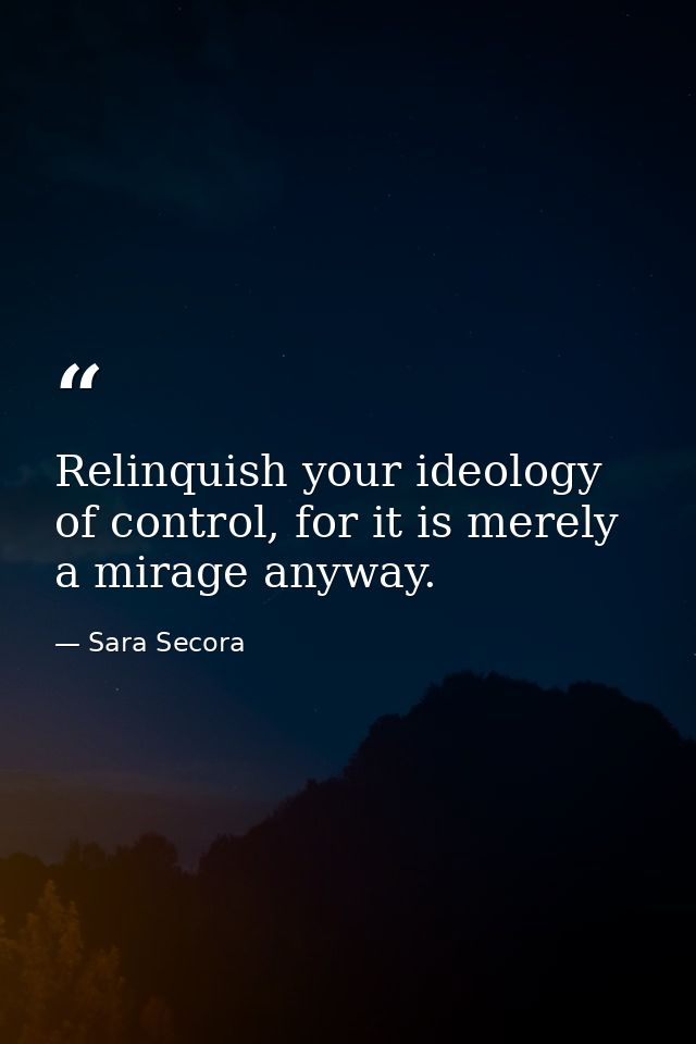 Relinquish your ideology of control, for it is merely a mirage anyway. — Sara Secora