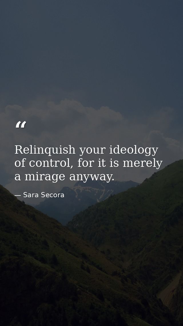 Relinquish your ideology of control, for it is merely a mirage anyway. — Sara Secora