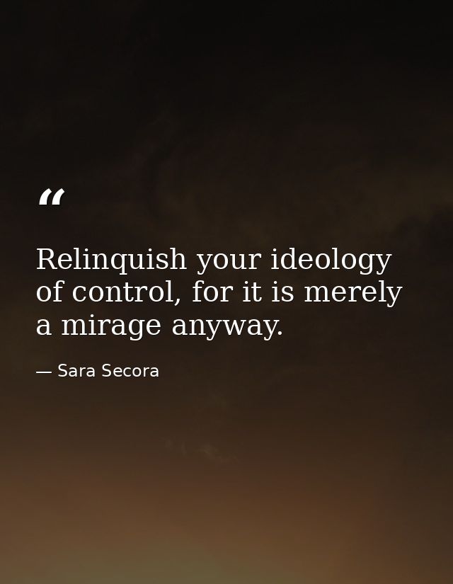Relinquish your ideology of control, for it is merely a mirage anyway. — Sara Secora