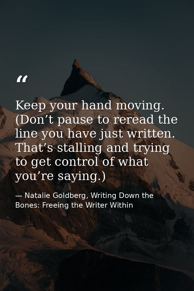 Keep your hand moving. (Don’t pause to reread the line you have just written. That’s stalling and trying to get control  — Natalie Goldberg, Writing Down the Bones: Freeing the Writer Within