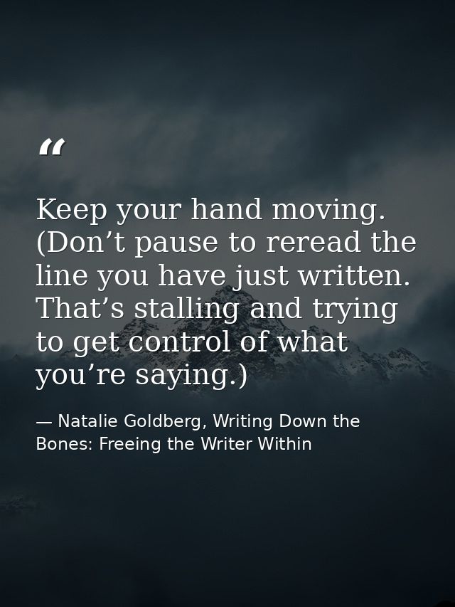 Keep your hand moving. (Don’t pause to reread the line you have just written. That’s stalling and trying to get control  — Natalie Goldberg, Writing Down the Bones: Freeing the Writer Within