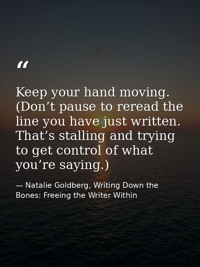 Keep your hand moving. (Don’t pause to reread the line you have just written. That’s stalling and trying to get control  — Natalie Goldberg, Writing Down the Bones: Freeing the Writer Within