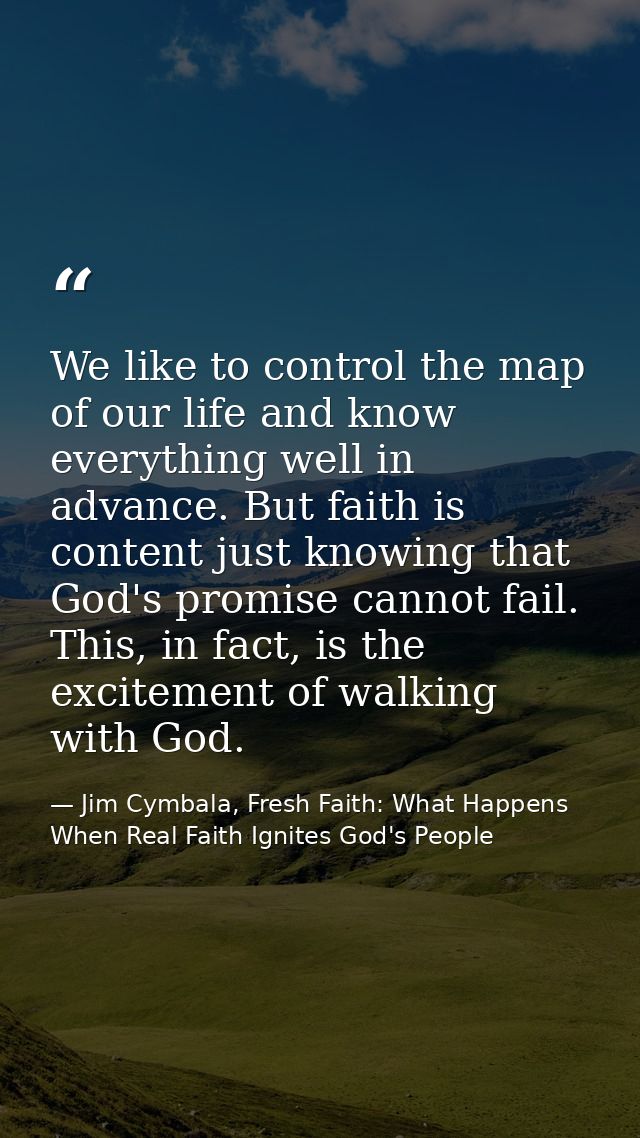 We like to control the map of our life and know everything well in advance. But faith is content just knowing that God's — Jim Cymbala, Fresh Faith: What Happens When Real Faith Ignites God's People