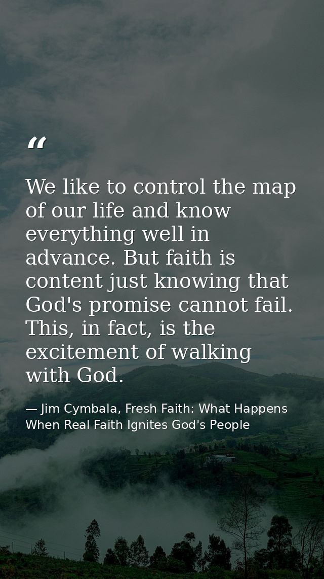 We like to control the map of our life and know everything well in advance. But faith is content just knowing that God's — Jim Cymbala, Fresh Faith: What Happens When Real Faith Ignites God's People