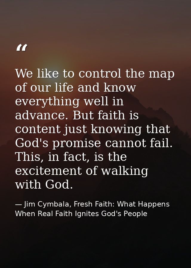 We like to control the map of our life and know everything well in advance. But faith is content just knowing that God's — Jim Cymbala, Fresh Faith: What Happens When Real Faith Ignites God's People