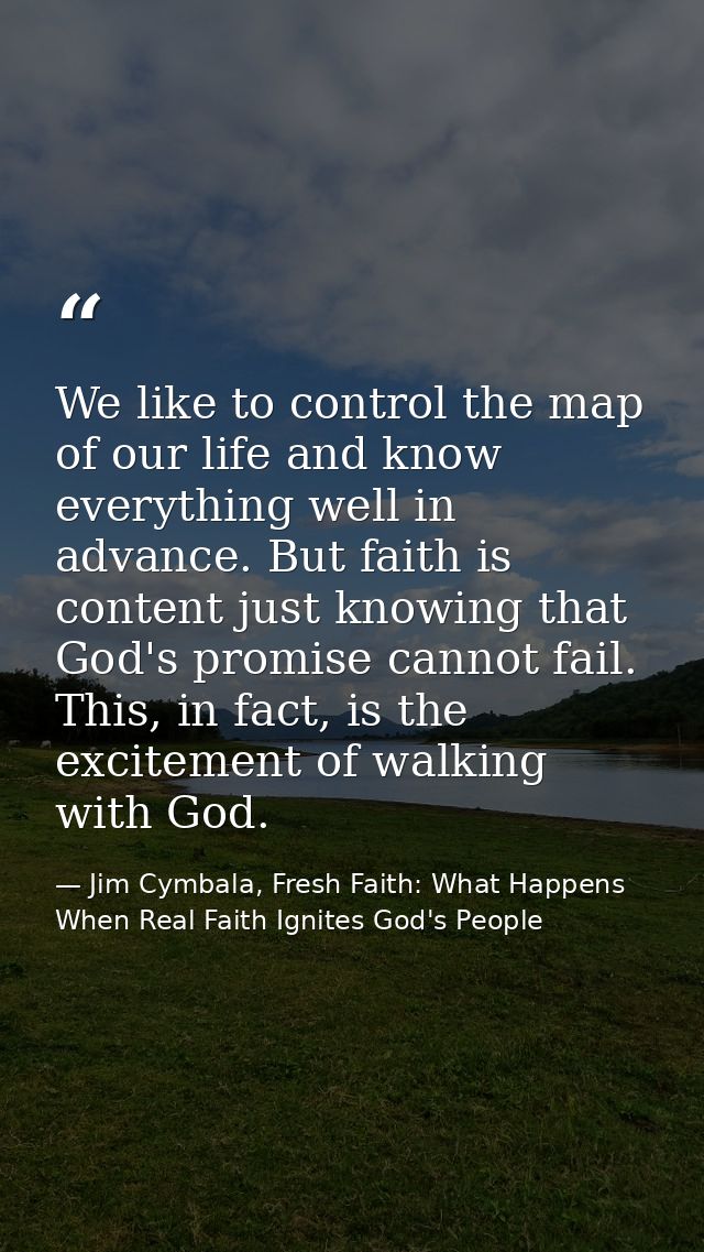 We like to control the map of our life and know everything well in advance. But faith is content just knowing that God's — Jim Cymbala, Fresh Faith: What Happens When Real Faith Ignites God's People