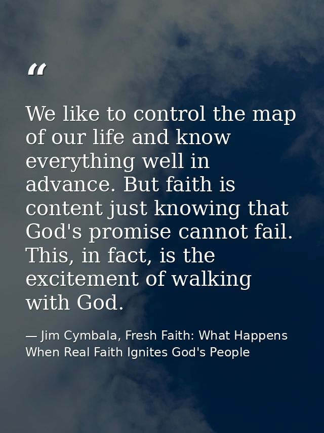 We like to control the map of our life and know everything well in advance. But faith is content just knowing that God's — Jim Cymbala, Fresh Faith: What Happens When Real Faith Ignites God's People