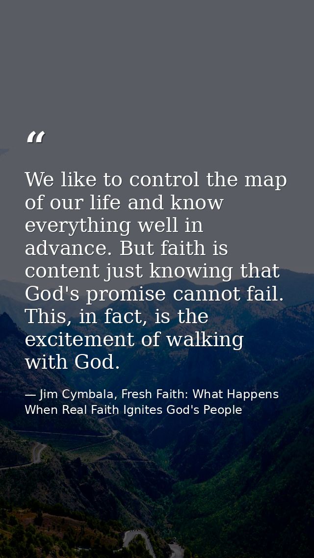 We like to control the map of our life and know everything well in advance. But faith is content just knowing that God's — Jim Cymbala, Fresh Faith: What Happens When Real Faith Ignites God's People