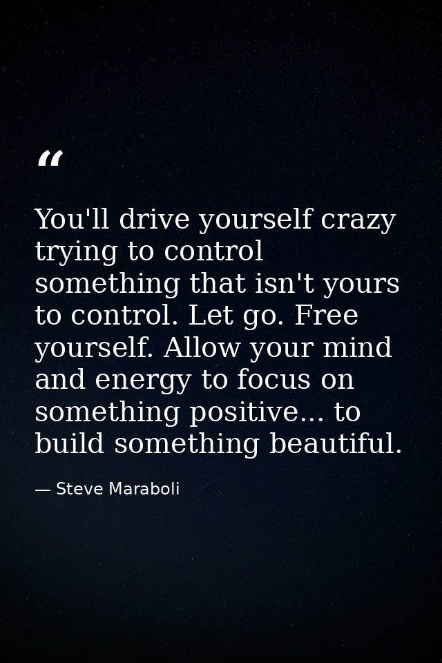 You'll drive yourself crazy trying to control something that isn't yours to control. Let go. Free yourself. Allow your m — Steve Maraboli