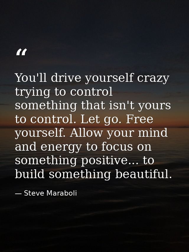 You'll drive yourself crazy trying to control something that isn't yours to control. Let go. Free yourself. Allow your m — Steve Maraboli