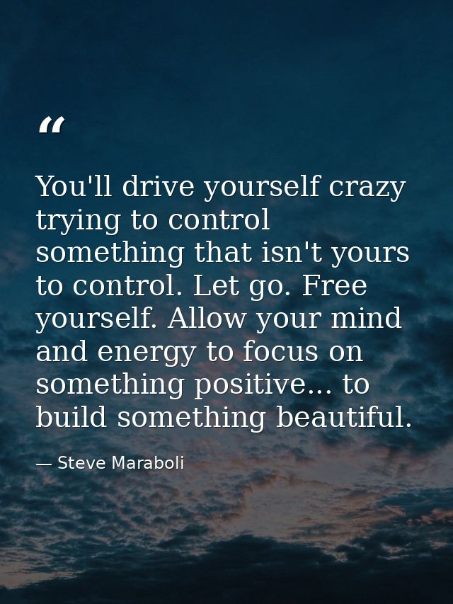 You'll drive yourself crazy trying to control something that isn't yours to control. Let go. Free yourself. Allow your m — Steve Maraboli