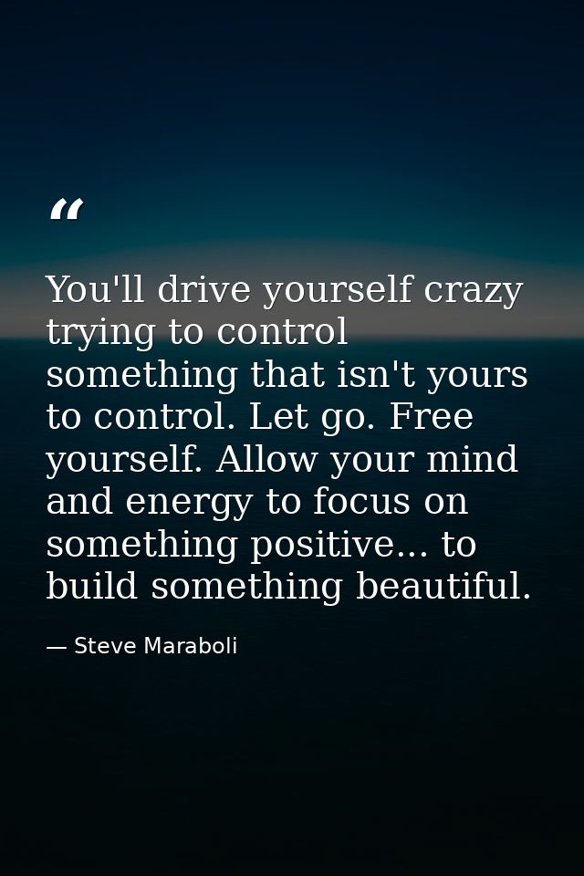 You'll drive yourself crazy trying to control something that isn't yours to control. Let go. Free yourself. Allow your m — Steve Maraboli