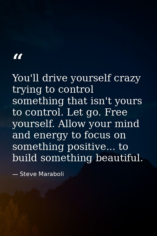 You'll drive yourself crazy trying to control something that isn't yours to control. Let go. Free yourself. Allow your m — Steve Maraboli
