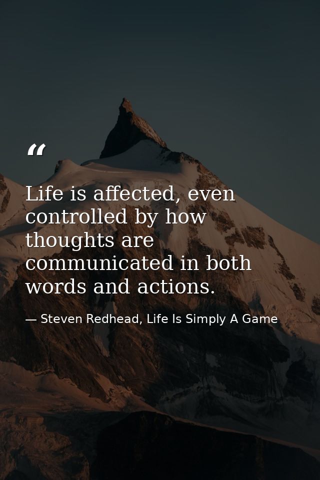 Life is affected, even controlled by how thoughts are communicated in both words and actions. — Steven Redhead, Life Is Simply A Game