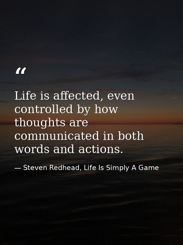 Life is affected, even controlled by how thoughts are communicated in both words and actions. — Steven Redhead, Life Is Simply A Game