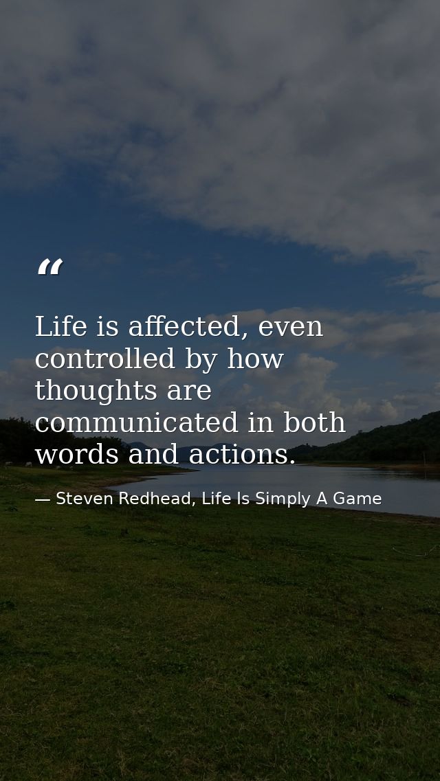 Life is affected, even controlled by how thoughts are communicated in both words and actions. — Steven Redhead, Life Is Simply A Game