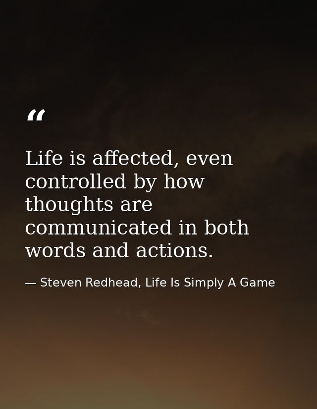 Life is affected, even controlled by how thoughts are communicated in both words and actions. — Steven Redhead, Life Is Simply A Game