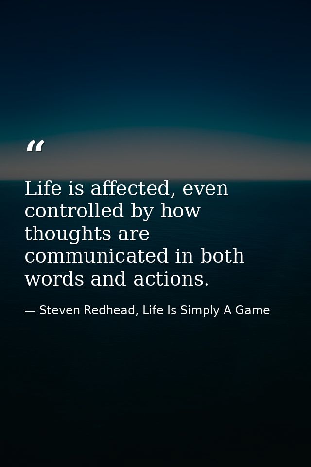 Life is affected, even controlled by how thoughts are communicated in both words and actions. — Steven Redhead, Life Is Simply A Game
