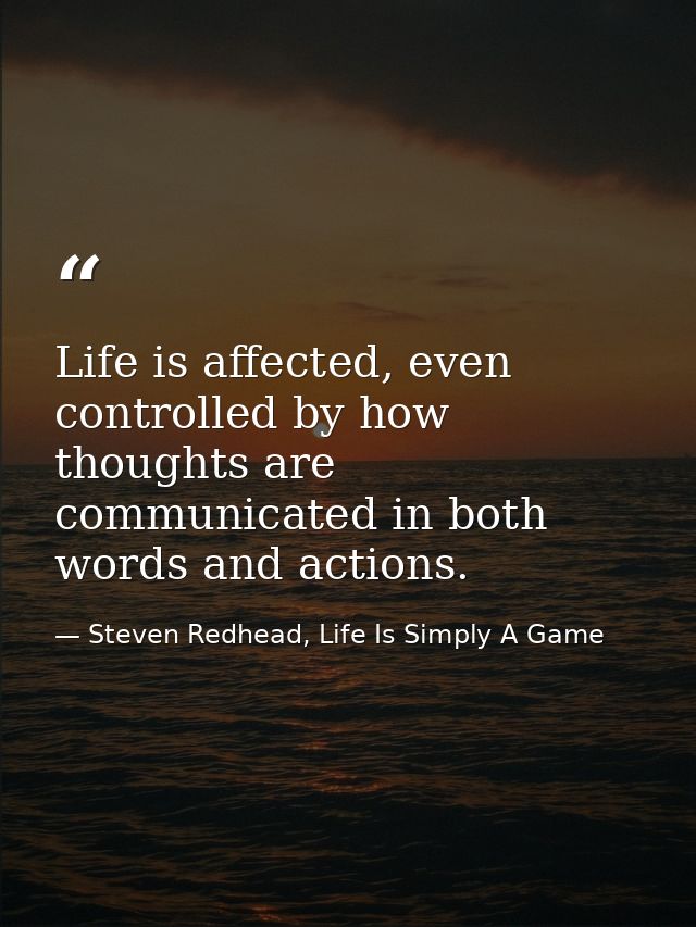 Life is affected, even controlled by how thoughts are communicated in both words and actions. — Steven Redhead, Life Is Simply A Game