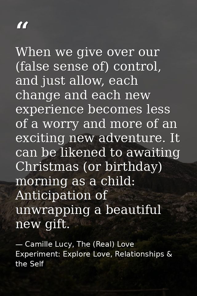 When we give over our (false sense of) control, and just allow, each change and each new experience becomes less of a wo — Camille Lucy, The (Real) Love Experiment: Explore Love, Relationships & the Self