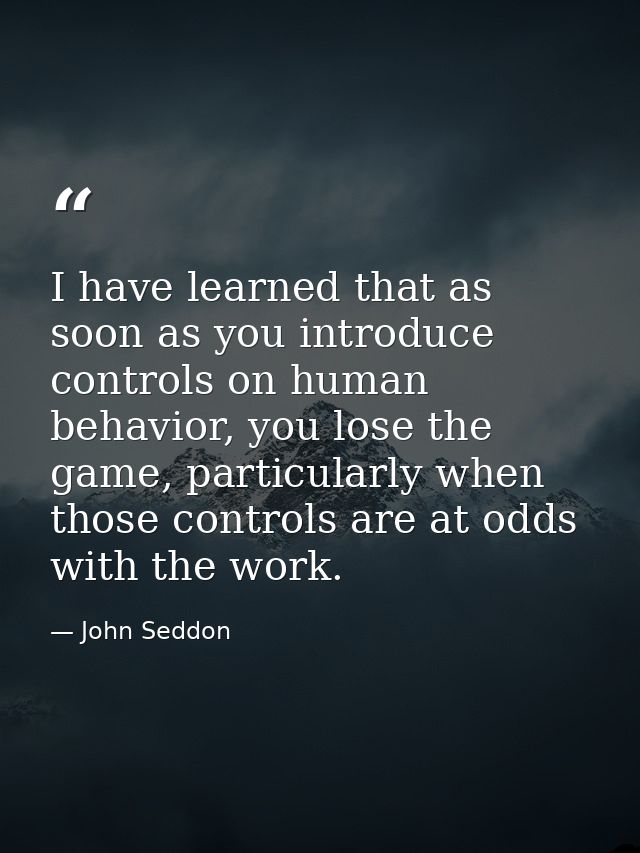 I have learned that as soon as you introduce controls on human behavior, you lose the game, particularly when those cont — John Seddon