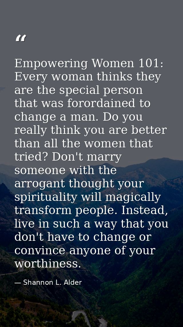 Empowering Women 101: Every woman thinks they are the special person that was forordained to change a man. Do you really — Shannon L. Alder