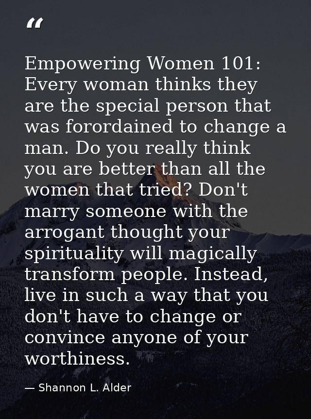 Empowering Women 101: Every woman thinks they are the special person that was forordained to change a man. Do you really — Shannon L. Alder