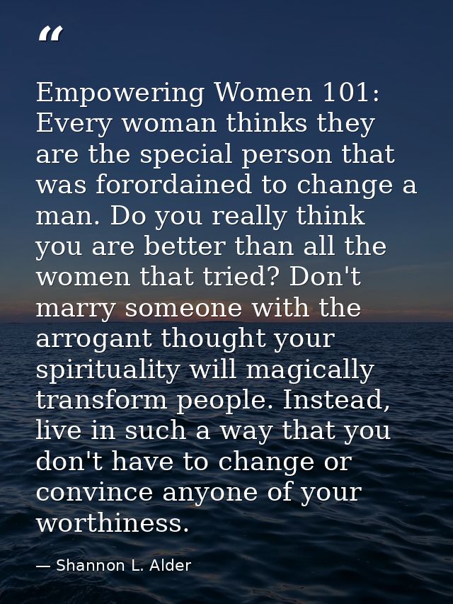 Empowering Women 101: Every woman thinks they are the special person that was forordained to change a man. Do you really — Shannon L. Alder
