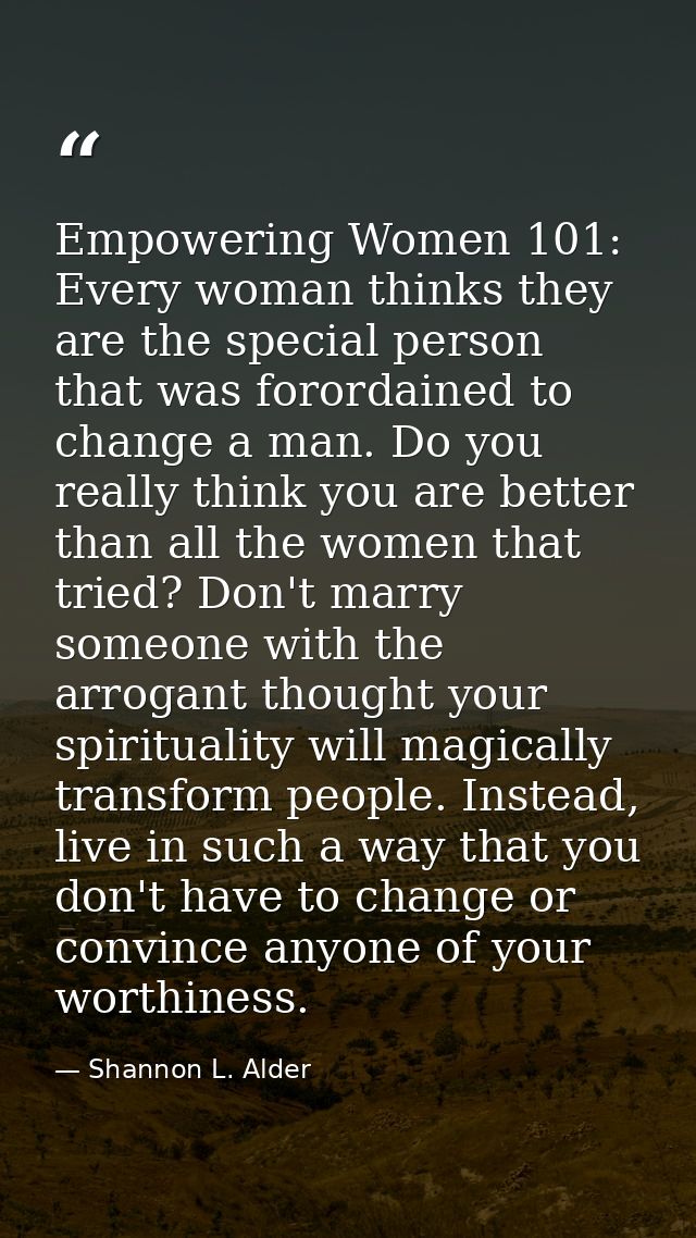 Empowering Women 101: Every woman thinks they are the special person that was forordained to change a man. Do you really — Shannon L. Alder
